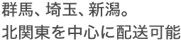 群馬、埼玉、新潟。北関東を中心に配送可能